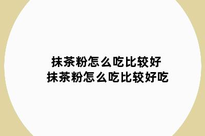 抹茶粉怎么吃比较好 抹茶粉怎么吃比较好吃